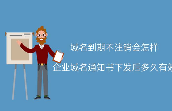 域名到期不注销会怎样 企业域名通知书下发后多久有效？